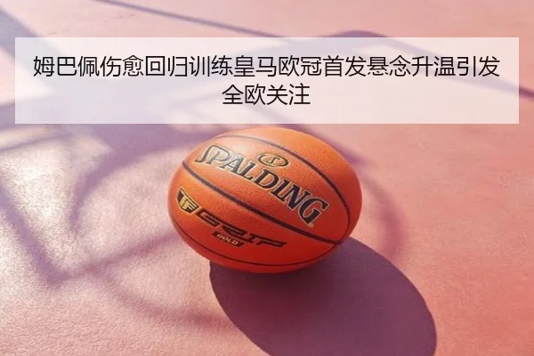 姆巴佩伤愈回归训练皇马欧冠首发悬念升温引发全欧关注