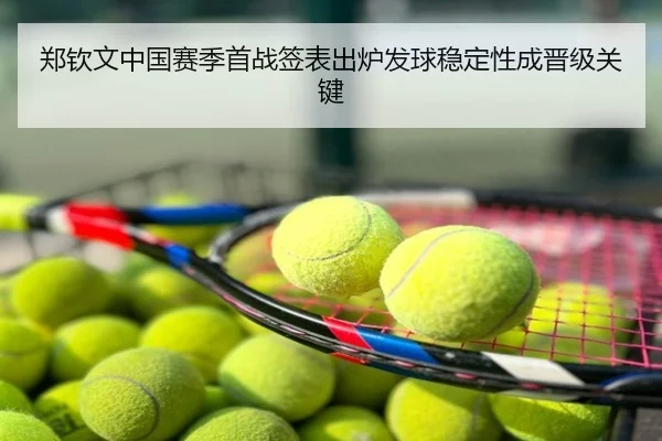 郑钦文中国赛季首战签表出炉发球稳定性成晋级关键
