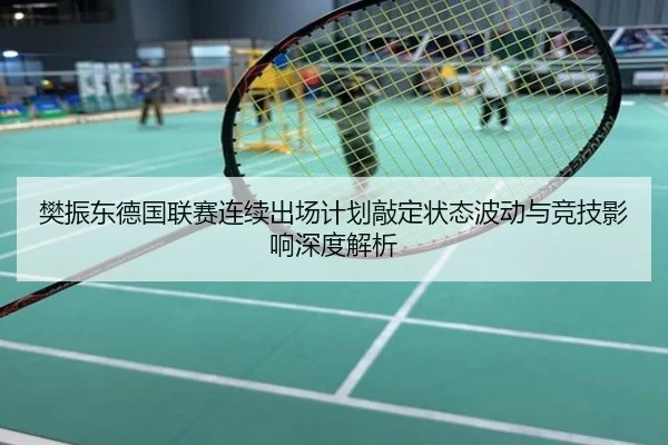 樊振东德国联赛连续出场计划敲定状态波动与竞技影响深度解析